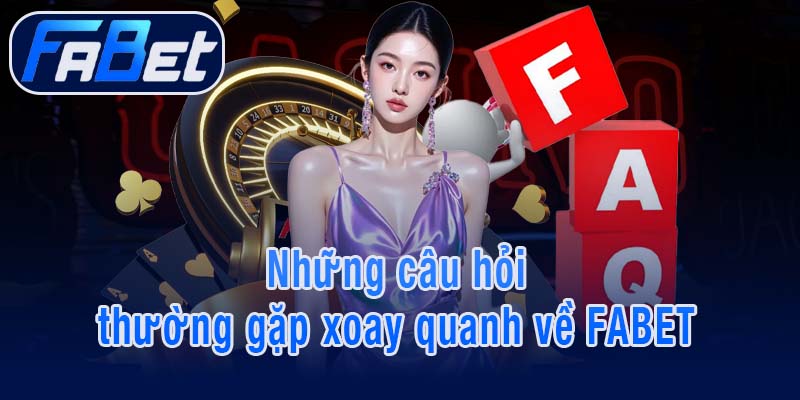 Những câu hỏi thường gặp xoay quanh về FABET