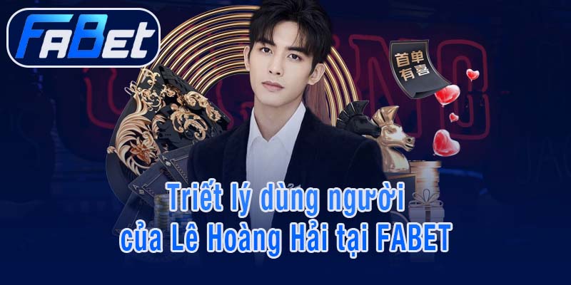 Triết lý dùng người của Lê Hoàng Hải tại FABET