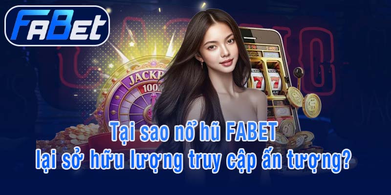Tại sao nổ hũ FABET lại sở hữu lượng truy cập ấn tượng?